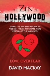 The Zen of Hollywood: Using the Ancient Wisdom in Modern Movies to Create a Life Worthy of the Big Screen. Love Over Fear.