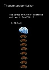 Theoconsequentialism: The Source and Aim of Existence and How to Deal with It (Abridged)