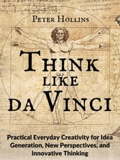 Think Like da Vinci: Practical Everyday Creativity for Idea Generation, New Perspectives, and Innovative Thinking