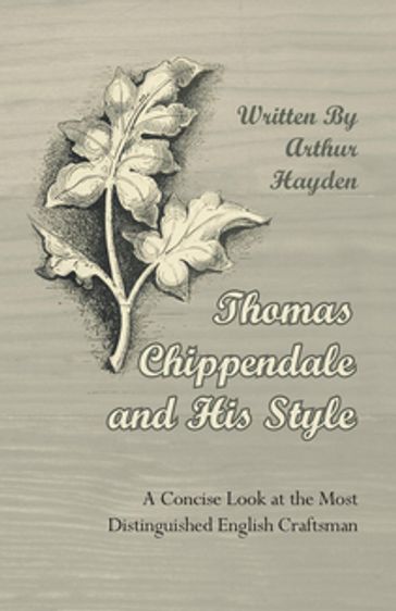 Thomas Chippendale and His Style - A Concise Look at the Most Distinguished English Craftsman - Arthur Hayden