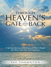 Through Heaven s Gate and Back: A Spiritual Journey of Healing and What It Taught Me About Love, Life, and Forgiveness