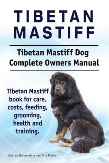 Tibetan Mastiff. Tibetan Mastiff Dog Complete Owners Manual. Tibetan Mastiff book for care, costs, feeding, grooming, health and training. - Asia Moore - George Hoppendale