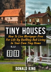 Tiny Houses: How To Live Mortgage-Free For Life By Building And Living In Your Own Tiny Home