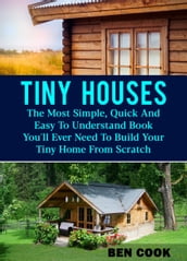 Tiny Houses: The Most Simple, Quick And Easy To Understand Book You ll Ever Need To Build Your Tiny Home From Scratch