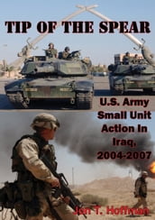 Tip Of The Spear: U.S. Army Small Unit Action In Iraq, 2004-2007 [Illustrated Edition]