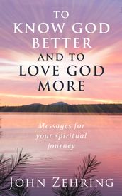 To Know God Better And To Love God More: Messages For Your Spiritual Journey