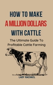 To Make A Million Dollars With Cattle: The Ultimate Guide To Profitable Cattle Farming