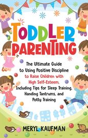 Toddler Parenting: The Ultimate Guide to Using Positive Discipline to Raise Children with High Self-Esteem, Including Tips for Sleep Training, Handing Tantrums, and Potty Training