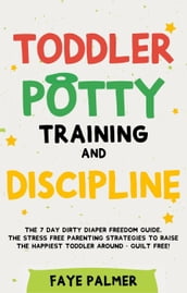 Toddler Potty Training & Discipline: The 7 Day Dirty Diaper Freedom Guide. The Stress Free Parenting Strategies To Raise The Happiest Toddler Around - Guilt Free!