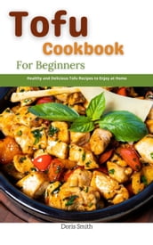 Tofu Cookbook For Beginners : Healthy and Delicious Tofu Recipes to Enjoy at Home