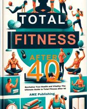 Total Fitness After 40 : Revitalize Your Health and Vitality: The Ultimate Guide to Total Fitness After 40