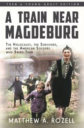 A Train Near Magdeburg : The Holocaust, the Survivors, and the American Soldiers who Saved Them