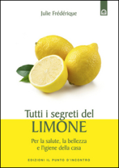 Tutti i segreti del limone. Per la salute, la bellezza e l igiene della casa