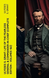 Ulysses S. Grant: Life of the Fearless General & Commander-in-Chief (Complete Edition - Volumes 1&2)