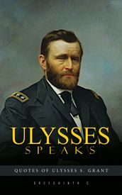 Ulysses Speaks: Quotes of Ulysses S. Grant