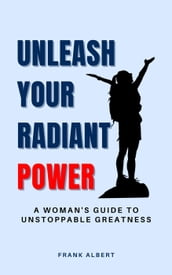 Unleash Your Radiant Power: A Woman s Guide to Unstoppable Greatness