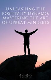 Unleashing the Positivity Dynamo Mastering the Art of Upbeat Mindsets