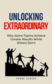 Unlocking Extraordinary: Why Some Teams Achieve Greater Results While Others Don t