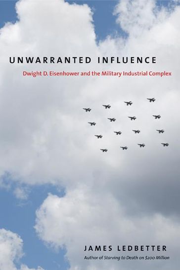 Unwarranted Influence: Dwight D. Eisenhower and the Military-Industrial Complex - James Ledbetter