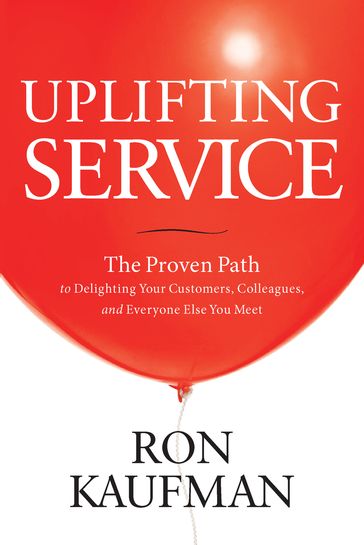 Uplifting Service: The Proven Path to Delighting Your Customers, Colleagues, and Everyone Else You Meet - Ron Kaufman