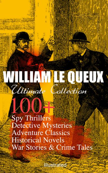 WILLIAM LE QUEUX Ultimate Collection: 100+ Spy Thrillers, Detective Mysteries, Adventure Classics, Historical Novels, War Stories & Crime Tales (Illustrated) - William Le Queux