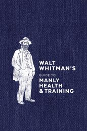 Walt Whitman s Guide to Manly Health and Training