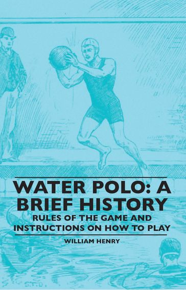 Water Polo: A Brief History, Rules of the Game and Instructions on How to Play - William Henry