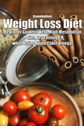 Weight Loss Diet: Beginner Guide to Keto, High Metabolism Diet, Dry Fasting while Using Apple Cider Vinegar