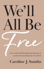 We`ll All Be Free ¿ How a Culture of White Supremacy Devalues Us and How We Can Reclaim Our True Worth