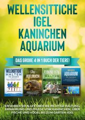 Wellensittiche   Igel   Kaninchen   Aquarium: Das große 4 in 1 Buch der Tiere! Erfahren Sie alles über die richtige Haltung, Ernährung und Pflege vom Kaninchen, über Fische und Vögel bis zum Garten-Igel