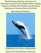 Whale Hunting with Gun and Camera: A Naturalist s Account of the Modern Shore-whaling Industry of Whales, Their Habits and of Hunting Experiences in Various Parts of the World