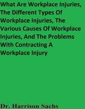 What Are Workplace Injuries, The Different Types Of Workplace Injuries, The Various Causes Of Workplace Injuries, And The Problems With Contracting A Workplace Injury