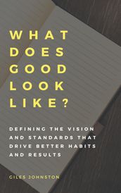 What Does Good Look Like? (Defining the Vision and Standards that Drive Better Habits and Results)