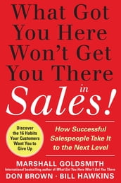 What Got You Here Won t Get You There in Sales: How Successful Salespeople Take it to the Next Level