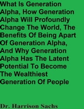 What Is Generation Alpha, How Generation Alpha Will Profoundly Change The World, The Benefits Of Being Apart Of Generation Alpha, And Why Generation Alpha Has The Latent Potential To Become The Wealthiest Generation Of People
