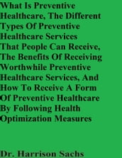 What Is Preventive Healthcare, The Different Types Of Preventive Healthcare Services That People Can Receive, The Benefits Of Receiving Worthwhile Preventive Healthcare Services, And How To Receive An Effective Form Of Preventive Healthcare
