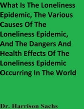 What Is The Loneliness Epidemic, The Various Causes Of The Loneliness Epidemic, And The Dangers And Health Effects Of People Experiencing A Loneliness Epidemic