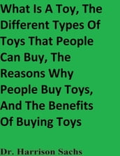 What Is A Toy, The Different Types Of Toys That People Can Buy, The Reasons Why People Buy Toys, And The Benefits Of Buying Toys