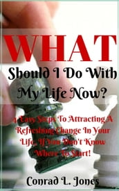 What Should I Do With My Life Now: Easy Steps To Attracting A Refreshing Change In Your Life, If You Don t Know Where To Start!