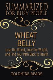 Wheat Belly - Summarized for Busy People: Lose the Wheat, Lose the Weight, and Find Your Path Back to Health