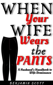 When Your Wife Wears The Pants: A Husband s Handbook to Wife Dominance