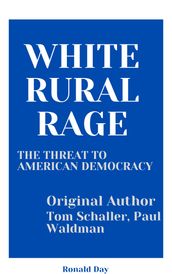 White Rural Rage : The Threat to American Democracy by Tom Schaller, Paul Waldman