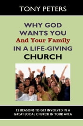 Why God Wants You & Your Family in a Life-giving Church: 12 Reasons to Get Involved in a Great Local Church in Your Area