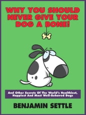 Why You Should Never Give Your Dog a Bone and Other Secrets of the World s Healthiest, Happiest, and Most Well-Behaved Dogs