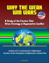Why the Weak Win Wars: A Study of the Factors That Drive Strategy in Asymmetric Conflict - Analysis of U.S. Involvement in Afghanistan, Iraq War, Soviet Occupation of Afghanistan, Vietnam War