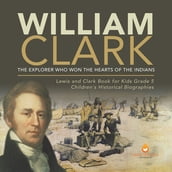 William Clark : The Explorer Who Won the Hearts of the Indians Lewis and Clark Book for Kids Grade 5 Children s Historical Biographies