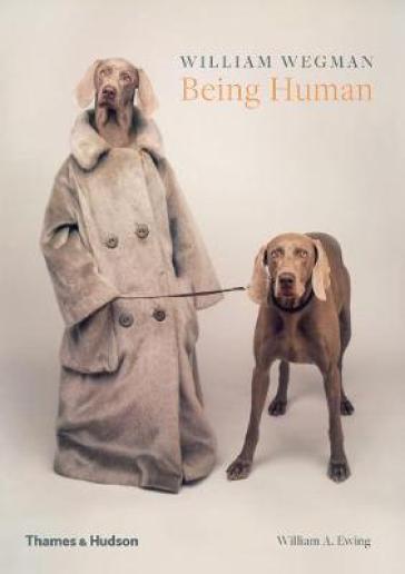 William Wegman: Being Human - William Wegman - William A. Ewing