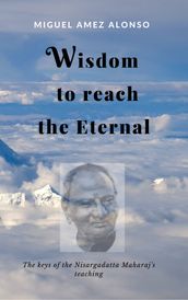 Wisdom to Reach the Eternal. The Keys of the Nisargadatta Maharaj s Teaching