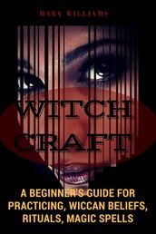 Witchcraft: A Beginner s Guide for Practicing, Wiccan Beliefs, Rituals, Magic Spells