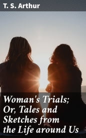 Woman s Trials; Or, Tales and Sketches from the Life around Us